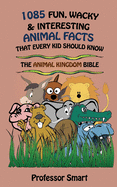 1085 Fun, Wacky & Interesting Animal Facts That Every Kid Should Know: The Animal Bible