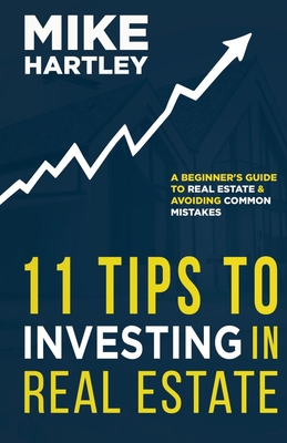 11 Tips to Investing in Real Estate: A Beginner's Guide to Real Estate and Avoiding Common Mistakes - Hartley, Mike