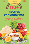 110+ Recipes Cookbook For Young Athletes: Improve Energy, Perform, Recover: Nutrient-Packed Dishes