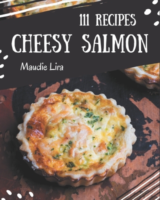 111 Cheesy Salmon Recipes: An Inspiring Cheesy Salmon Cookbook for You - Lira, Maudie