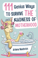 111 Genius Ways to Survive the Madness of Motherhood: The Ultimate Gift Book for Moms with Clever Tips, Survival Hacks, and a Splash of Sarcasm