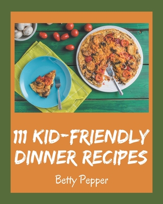 111 Kid-Friendly Dinner Recipes: Best Kid-Friendly Dinner Cookbook for Dummies - Pepper, Betty