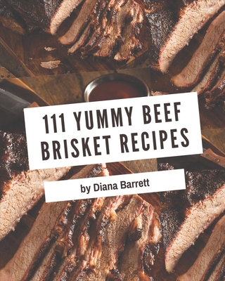 111 Yummy Beef Brisket Recipes: Everything You Need in One Yummy Beef Brisket Cookbook! - Barrett, Diana