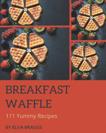 111 Yummy Breakfast Waffle Recipes: Keep Calm and Try Yummy Breakfast Waffle Cookbook