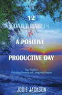 12 Daily Habits for a Positive and Productive Day: Your Guide to Unlocking Potential and Living with Purpose