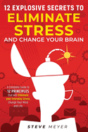 12 Explosive Secrets To Eliminate Stress And Change Mind: Complete Guide To 12 Principles That Will Eliminate Your Everyday Stress, Change Your Mind And Life
