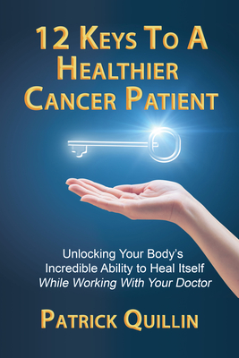 12 Keys to a Healthier Cancer Patient: Unlocking Your Body's Incredible Ability to Heal Itself While Working with Your Doctor - Quillin, Patrick