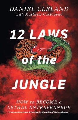 12 Laws of the Jungle: How to Become a Lethal Entrepreneur - Cleland, Daniel, and Bet-David, Patrick (Foreword by), and Cartagena, Matthew (Editor)