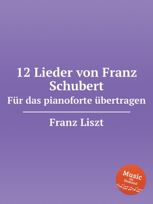 12 Lieder von Franz Schubert. Fr das pianoforte bertragen, S.558. 12 Lieder von Franz Schubert - Liszt, Franz