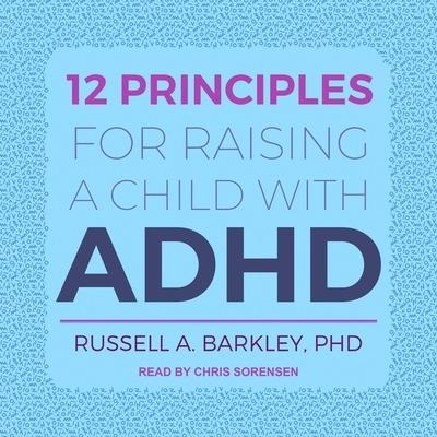 12 Principles for Raising a Child with ADHD - Barkley, Russell A, and Sorensen, Chris (Read by)