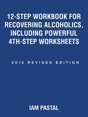 12-Step Workbook for Recovering Alcoholics, Including Powerful 4th-Step Worksheets: 2015 Revised Edition - Pastal, Iam