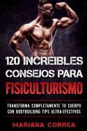 120 Increibles Consejos Para Fisiculturismo: Transforma Completamente Tu Cuerpo Con Bodybuilding Tips Ultra-Efectivos