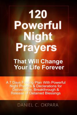 120 Powerful Night Prayers that Will Change Your Life Forever: A 7 Days Fasting Plan With Powerful Prayers & Declarations for Deliverance, Breakthrough & Release of Your Detained Blessings - Okpara, Daniel C