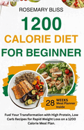1200 Calorie Diet for Beginner: Fuel Your Transformation with 100G+ High Protein Low Carb Recipes For Rapid Weight Loss On A 1200 Calorie Meal Plan