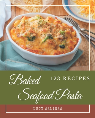 123 Baked Seafood Pasta Recipes: Unlocking Appetizing Recipes in The Best Baked Seafood Pasta Cookbook! - Salinas, Lucy