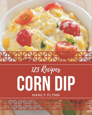 123 Corn Dip Recipes: An Inspiring Corn Dip Cookbook for You - Flynn, Nancy