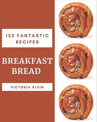 123 Fantastic Breakfast Bread Recipes: Not Just a Breakfast Bread Cookbook! - Klein, Victoria