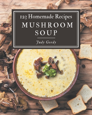 123 Homemade Mushroom Soup Recipes: Welcome to Mushroom Soup Cookbook - Gordy, Judy