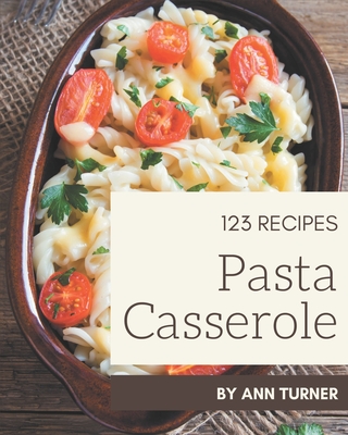 123 Pasta Casserole Recipes: Pasta Casserole Cookbook - The Magic to Create Incredible Flavor! - Turner, Ann