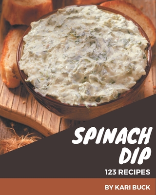 123 Spinach Dip Recipes: Spinach Dip Cookbook - All The Best Recipes You Need are Here! - Buck, Kari