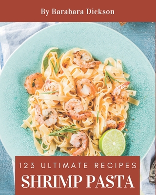 123 Ultimate Shrimp Pasta Recipes: Cook it Yourself with Shrimp Pasta Cookbook! - Dickson, Barabara