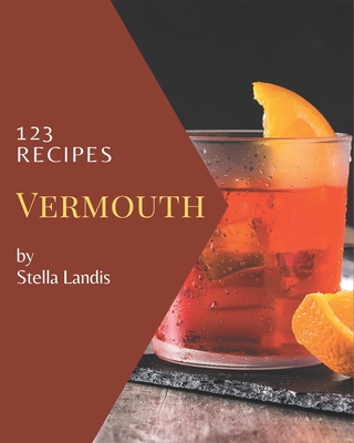 123 Vermouth Recipes: A Vermouth Cookbook You Won't be Able to Put Down - Landis, Stella