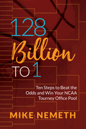 128 Billion to 1: Ten Steps to Beat the Odds and Win Your NCAA Tourney Office Pool