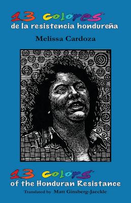 13 Colors of the Honduran Resistance: Trece Colores de la Resistencia Hondurea - Cardoza, Melissa, and Ginsberg-Jaeckle, Matt (Translated by)