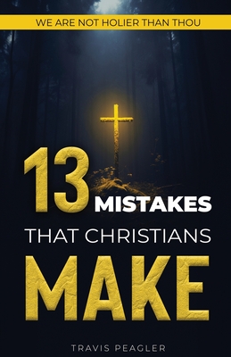 13 Mistakes That Christians Make: We Are Not Holier Than Thou - Peagler, Travis