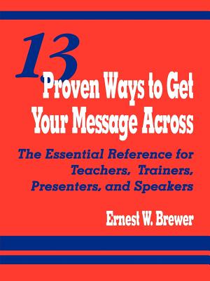 13 Proven Ways to Get Your Message Across: The Essential Reference for Teachers, Trainers, Presenters, and Speakers - Brewer, Ernest W