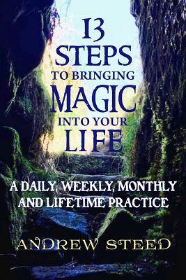 13 Steps to Bringing Magic into Your Life: : A daily, weekly and lifetime practice - Steed, Andrew