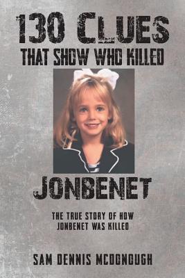 130 Clues That Show Who Killed JonBenet: The True Story Of How JonBenet Was Killed - McDonough, Sam Dennis