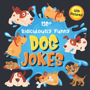 130+ Ridiculously Funny Dog Jokes: Hilarious & Silly Clean Puppy Dog Jokes for Kids So Terrible, Even Your Dog Will Laugh Out Loud! (Funny Dog Gift for Dog Lover - With Pictures)