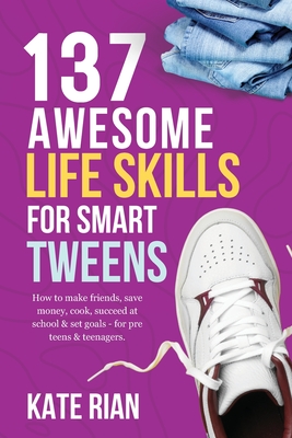 137 Awesome Life Skills for Smart Tweens: How to Make Friends, Save Money, Cook, Succeed at School & Set Goals - For Pre Teens & Teenagers. - Rian, Kate
