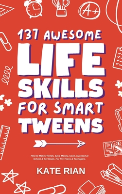 137 Awesome Life Skills for Smart Tweens | How to Make Friends, Save Money, Cook, Succeed at School & Set Goals - For Pre Teens & Teenagers. - Rian, Kate