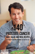 140 Prostate Cancer Juice, Salad, and Meal Recipes: The Cancer-Fighting Cookbook to a Better Life