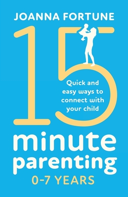 15-Minute Parenting 0-7 Years: Quick and easy ways to connect with your child - Fortune, Joanna
