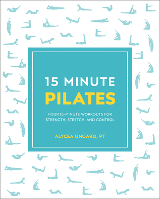 15-Minute Pilates: Four 15-Minute Workouts for Strength, Stretch, and Control - Ungaro, Alycea
