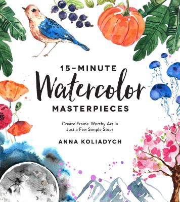 15-Minute Watercolor Masterpieces: Create Frame-Worthy Art in Just a Few Simple Steps - Koliadych, Anna
