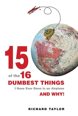 15 Of The 16 Dumbest Things I Have Ever Done In an Airplane and Why! - Taylor, Richard L