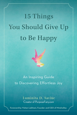 15 Things You Should Give Up to Be Happy: An Inspiring Guide to Discovering Effortless Joy - Saviuc, Luminita D, and Lakhiani, Vishen (Foreword by)