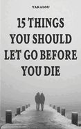 15 Things You Should Let Go Before You Die: Why and What You Need To Do
