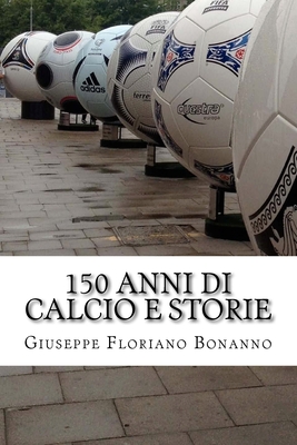 150 Anni Di Calcio E Storie: Personaggi, Storie, Aneddoti Su Un Secolo E Mezzo Di Vita del Piu Amato Tra Gli Sport - Bonanno, Giuseppe Floriano