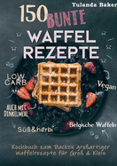 150 bunte Waffel Rezepte: Low Carb, Vegan, auch mit Dinkelmehl, Belgische Waffeln, s?? & herb: Kochbuch zum Backen gro?artiger Waffelrezepte f?r Gro? & Klein