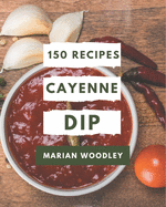 150 Cayenne Dip Recipes: A Cayenne Dip Cookbook to Fall In Love With