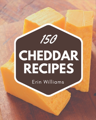 150 Cheddar Recipes: A Timeless Cheddar Cookbook - Williams, Erin