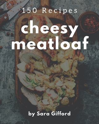 150 Cheesy Meatloaf Recipes: Make Cooking at Home Easier with Cheesy Meatloaf Cookbook! - Gifford, Sara
