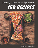 150 Cheesy Mushroom Appetizer Recipes: A Cheesy Mushroom Appetizer Cookbook You Will Love