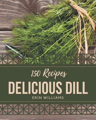 150 Delicious Dill Recipes: Everything You Need in One Dill Cookbook! - Williams, Erin