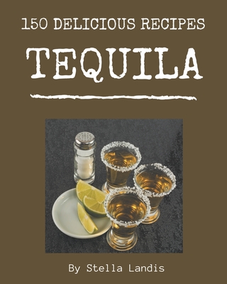 150 Delicious Tequila Recipes: Making More Memories in your Kitchen with Tequila Cookbook! - Landis, Stella